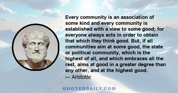 Every community is an association of some kind and every community is established with a view to some good; for everyone always acts in order to obtain that which they think good. But, if all communities aim at some