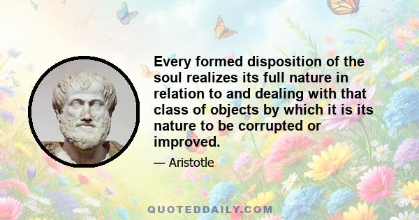 Every formed disposition of the soul realizes its full nature in relation to and dealing with that class of objects by which it is its nature to be corrupted or improved.