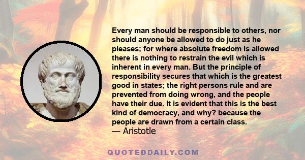 Every man should be responsible to others, nor should anyone be allowed to do just as he pleases; for where absolute freedom is allowed there is nothing to restrain the evil which is inherent in every man. But the