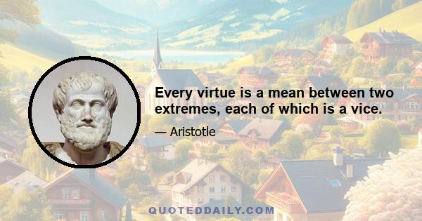 Every virtue is a mean between two extremes, each of which is a vice.