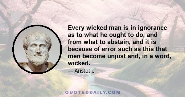 Every wicked man is in ignorance as to what he ought to do, and from what to abstain, and it is because of error such as this that men become unjust and, in a word, wicked.