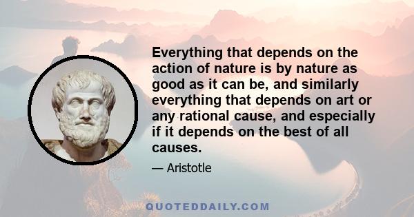 Everything that depends on the action of nature is by nature as good as it can be, and similarly everything that depends on art or any rational cause, and especially if it depends on the best of all causes.