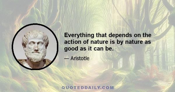 Everything that depends on the action of nature is by nature as good as it can be.