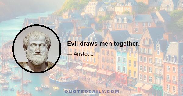 Evil draws men together.