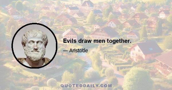 Evils draw men together.