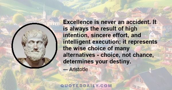 Excellence is never an accident. It is always the result of high intention, sincere effort, and intelligent execution; it represents the wise choice of many alternatives - choice, not chance, determines your destiny.