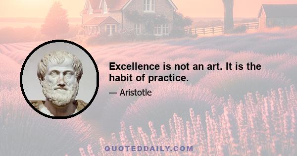 Excellence is not an art. It is the habit of practice.