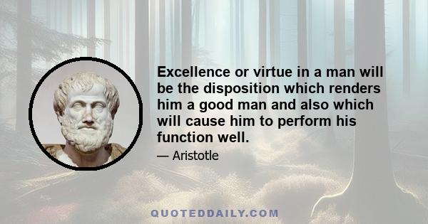 Excellence or virtue in a man will be the disposition which renders him a good man and also which will cause him to perform his function well.