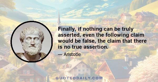 Finally, if nothing can be truly asserted, even the following claim would be false, the claim that there is no true assertion.