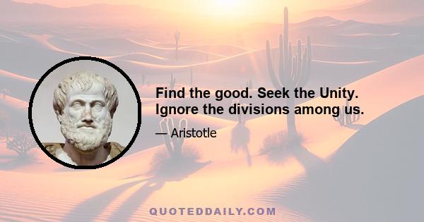 Find the good. Seek the Unity. Ignore the divisions among us.