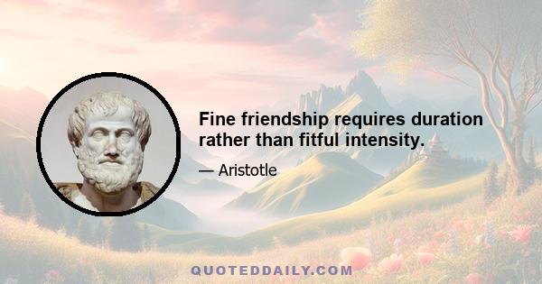 Fine friendship requires duration rather than fitful intensity.