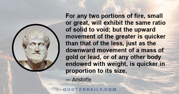 For any two portions of fire, small or great, will exhibit the same ratio of solid to void; but the upward movement of the greater is quicker than that of the less, just as the downward movement of a mass of gold or