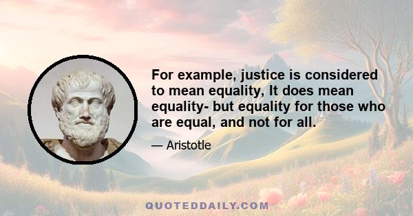 For example, justice is considered to mean equality, It does mean equality- but equality for those who are equal, and not for all.