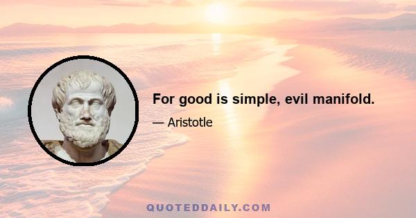 For good is simple, evil manifold.