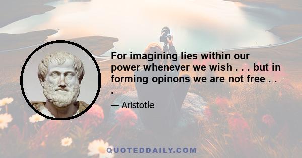 For imagining lies within our power whenever we wish . . . but in forming opinons we are not free . . .