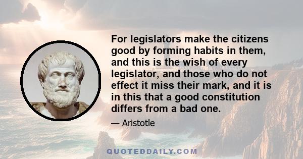 For legislators make the citizens good by forming habits in them, and this is the wish of every legislator, and those who do not effect it miss their mark, and it is in this that a good constitution differs from a bad