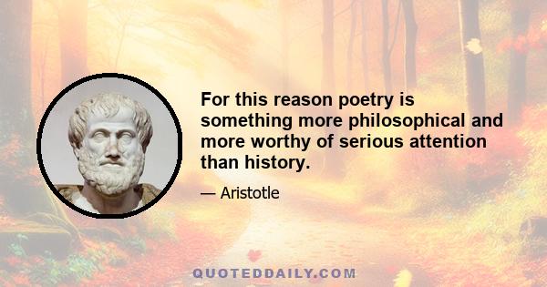 For this reason poetry is something more philosophical and more worthy of serious attention than history.