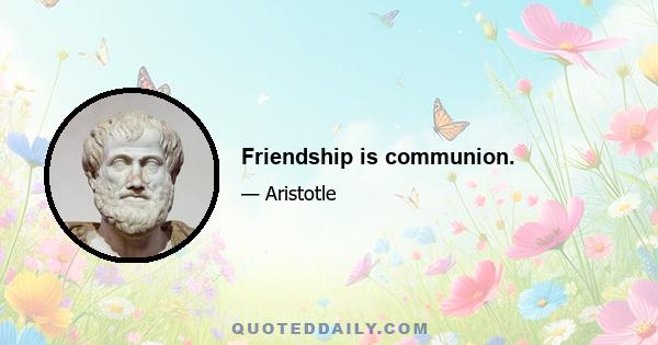 Friendship is communion.