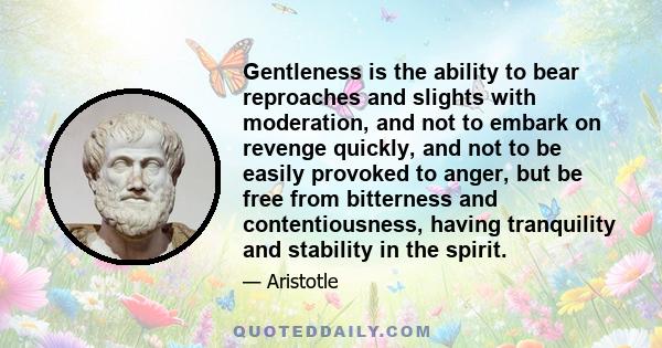 Gentleness is the ability to bear reproaches and slights with moderation, and not to embark on revenge quickly, and not to be easily provoked to anger, but be free from bitterness and contentiousness, having tranquility 