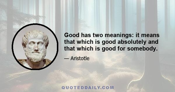 Good has two meanings: it means that which is good absolutely and that which is good for somebody.