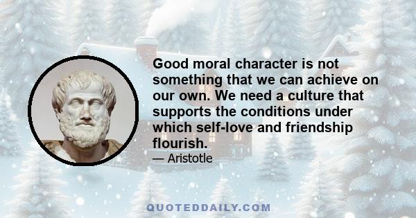 Good moral character is not something that we can achieve on our own. We need a culture that supports the conditions under which self-love and friendship flourish.