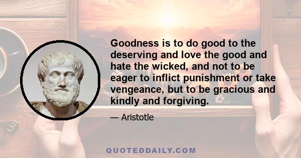 Goodness is to do good to the deserving and love the good and hate the wicked, and not to be eager to inflict punishment or take vengeance, but to be gracious and kindly and forgiving.