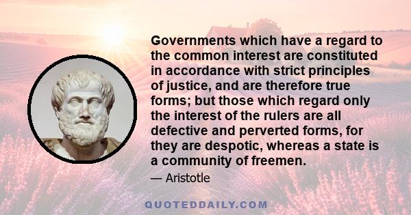 Governments which have a regard to the common interest are constituted in accordance with strict principles of justice, and are therefore true forms; but those which regard only the interest of the rulers are all