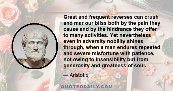 Great and frequent reverses can crush and mar our bliss both by the pain they cause and by the hindrance they offer to many activities. Yet nevertheless even in adversity nobility shines through, when a man endures