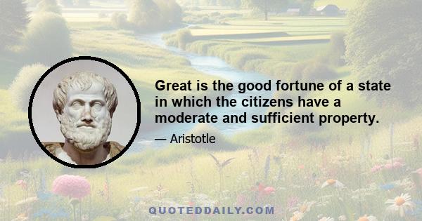 Great is the good fortune of a state in which the citizens have a moderate and sufficient property.