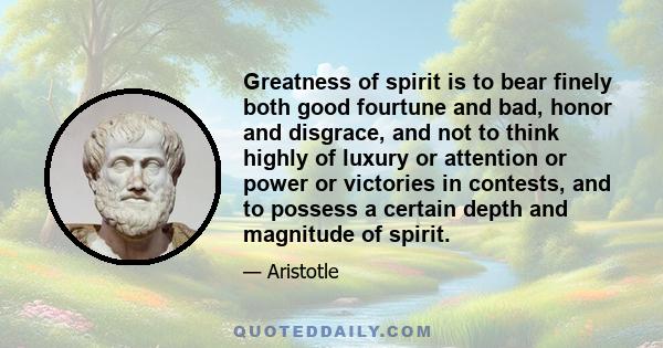 Greatness of spirit is to bear finely both good fourtune and bad, honor and disgrace, and not to think highly of luxury or attention or power or victories in contests, and to possess a certain depth and magnitude of