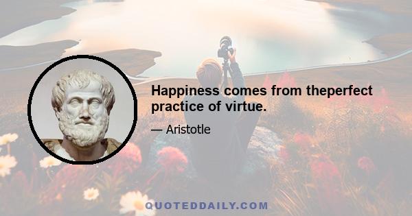 Happiness comes from theperfect practice of virtue.