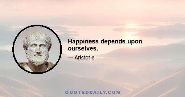 Happiness depends upon ourselves.