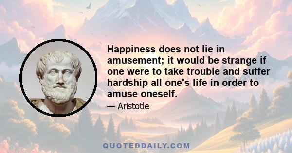 Happiness does not lie in amusement; it would be strange if one were to take trouble and suffer hardship all one's life in order to amuse oneself.