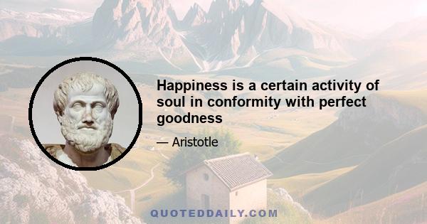 Happiness is a certain activity of soul in conformity with perfect goodness