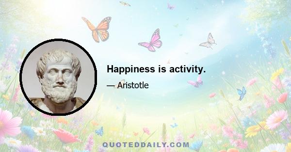 Happiness is activity.