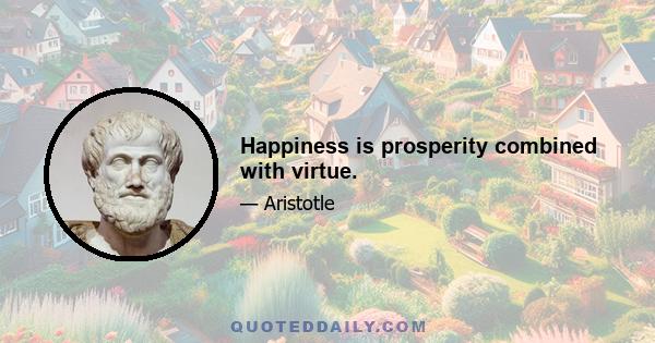 Happiness is prosperity combined with virtue.