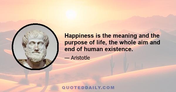 Happiness is the meaning and the purpose of life, the whole aim and end of human existence.