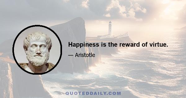 Happiness is the reward of virtue.