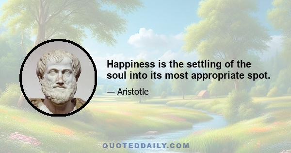 Happiness is the settling of the soul into its most appropriate spot.