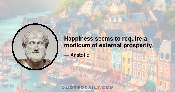 Happiness seems to require a modicum of external prosperity.