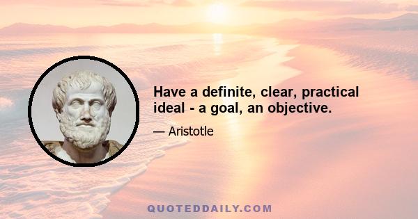 Have a definite, clear, practical ideal - a goal, an objective.