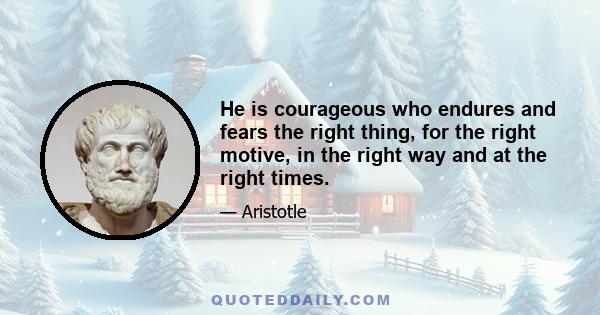 He is courageous who endures and fears the right thing, for the right motive, in the right way and at the right times.