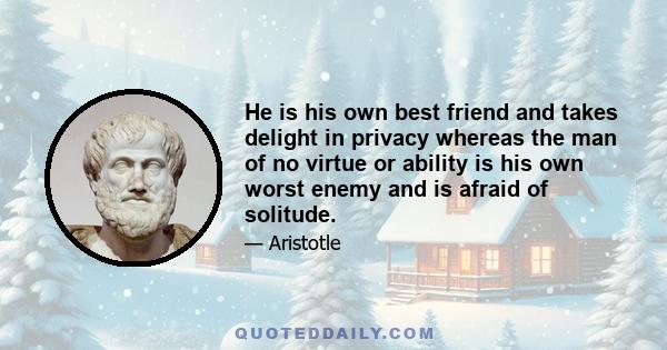 He is his own best friend and takes delight in privacy whereas the man of no virtue or ability is his own worst enemy and is afraid of solitude.