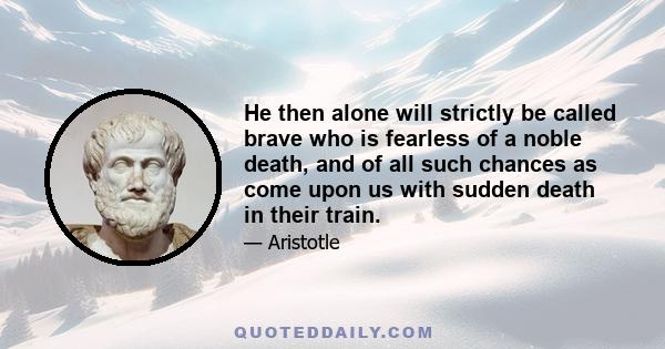 He then alone will strictly be called brave who is fearless of a noble death, and of all such chances as come upon us with sudden death in their train.