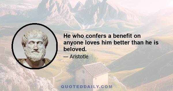 He who confers a benefit on anyone loves him better than he is beloved.