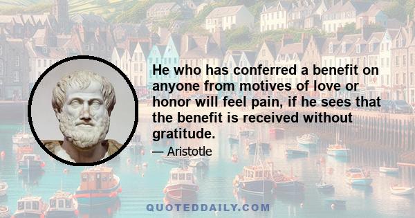 He who has conferred a benefit on anyone from motives of love or honor will feel pain, if he sees that the benefit is received without gratitude.