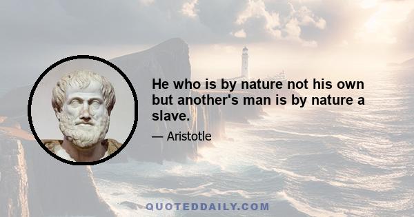 He who is by nature not his own but another's man is by nature a slave.