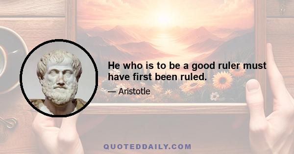 He who is to be a good ruler must have first been ruled.