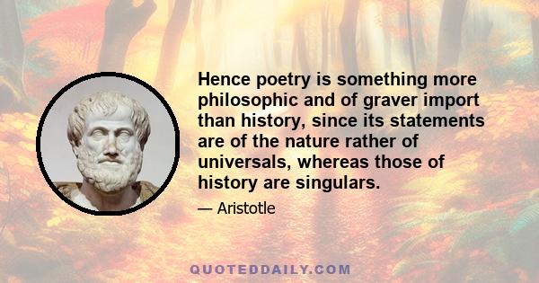 Hence poetry is something more philosophic and of graver import than history, since its statements are of the nature rather of universals, whereas those of history are singulars.