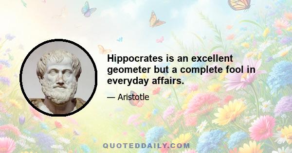 Hippocrates is an excellent geometer but a complete fool in everyday affairs.